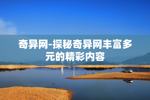 奇异网-探秘奇异网丰富多元的精彩内容 奇异网-探秘奇异网丰富多元的精彩内容