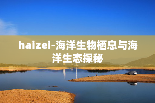 haizei-海洋生物栖息与海洋生态探秘 haizei-海洋生物栖息与海洋生态探秘