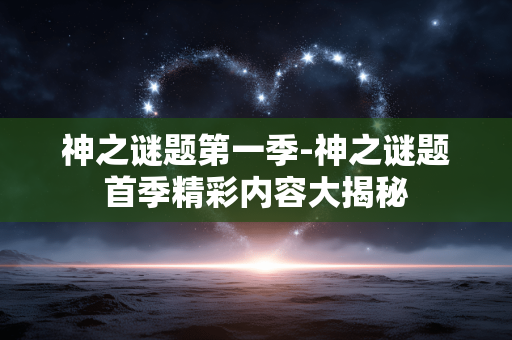 神之谜题第一季-神之谜题首季精彩内容大揭秘 神之谜题第一季-神之谜题首季精彩内容大揭秘
