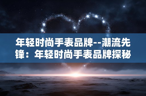 年轻时尚手表品牌--潮流先锋：年轻时尚手表品牌探秘