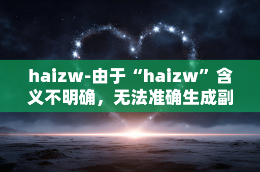 haizw-由于“haizw”含义不明确,无法准确生成副标题,请你补充原标题的具体含义或相关内容。 haizw-由于“haizw”含义不明确,无法准确生成副标题,请你补充原标题的具体含义或相关内容。