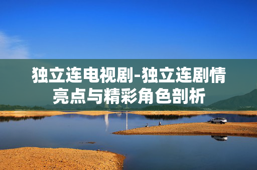 独立连电视剧-独立连剧情亮点与精彩角色剖析 独立连电视剧-独立连剧情亮点与精彩角色剖析