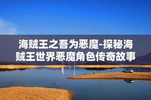 海贼王之吾为恶魔-探秘海贼王世界恶魔角色传奇故事 海贼王之吾为恶魔-探秘海贼王世界恶魔角色传奇故事