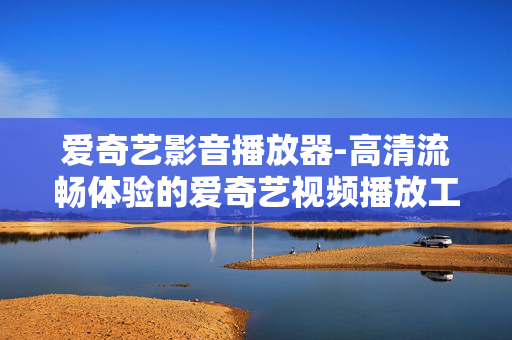 爱奇艺影音播放器-高清流畅体验的爱奇艺视频播放工具 爱奇艺影音播放器-高清流畅体验的爱奇艺视频播放工具