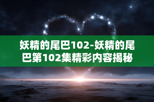 妖精的尾巴102-妖精的尾巴第102集精彩内容揭秘 妖精的尾巴102-妖精的尾巴第102集精彩内容揭秘
