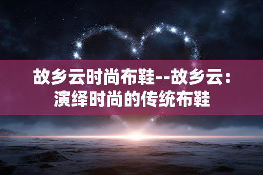 故乡云时尚布鞋--故乡云:演绎时尚的传统布鞋 故乡云时尚布鞋--故乡云:演绎时尚的传统布鞋