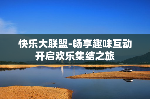 快乐大联盟-畅享趣味互动开启欢乐集结之旅 快乐大联盟-畅享趣味互动开启欢乐集结之旅