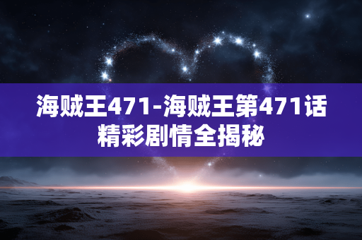 海贼王471-海贼王第471话精彩剧情全揭秘 海贼王471-海贼王第471话精彩剧情全揭秘