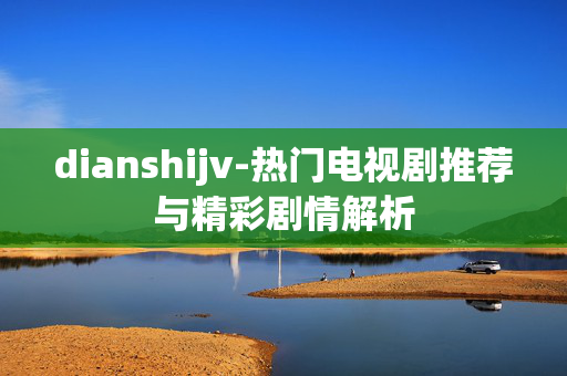 dianshijv-热门电视剧推荐与精彩剧情解析 dianshijv-热门电视剧推荐与精彩剧情解析