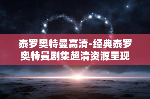 泰罗奥特曼高清-经典泰罗奥特曼剧集超清资源呈现 泰罗奥特曼高清-经典泰罗奥特曼剧集超清资源呈现