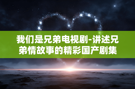 我们是兄弟电视剧-讲述兄弟情故事的精彩国产剧集 我们是兄弟电视剧-讲述兄弟情故事的精彩国产剧集