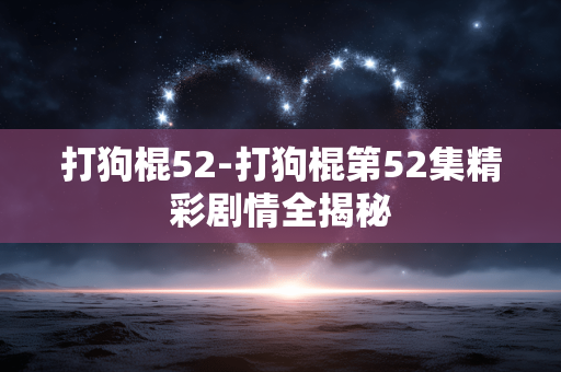打狗棍52-打狗棍第52集精彩剧情全揭秘 打狗棍52-打狗棍第52集精彩剧情全揭秘