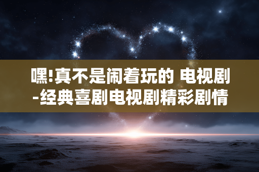 嘿!真不是闹着玩的 电视剧-经典喜剧电视剧精彩剧情大揭秘 嘿!真不是闹着玩的 电视剧-经典喜剧电视剧精彩剧情大揭秘
