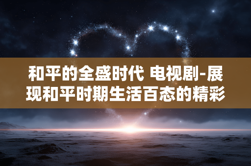和平的全盛时代 电视剧-展现和平时期生活百态的精彩剧集 和平的全盛时代 电视剧-展现和平时期生活百态的精彩剧集