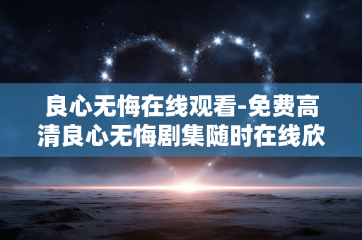 良心无悔在线观看-免费高清良心无悔剧集随时在线欣赏 良心无悔在线观看-免费高清良心无悔剧集随时在线欣赏