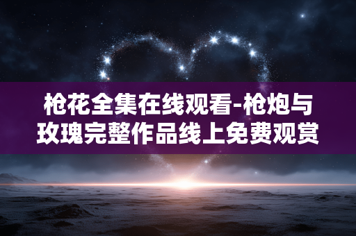 枪花全集在线观看-枪炮与玫瑰完整作品线上免费观赏 枪花全集在线观看-枪炮与玫瑰完整作品线上免费观赏