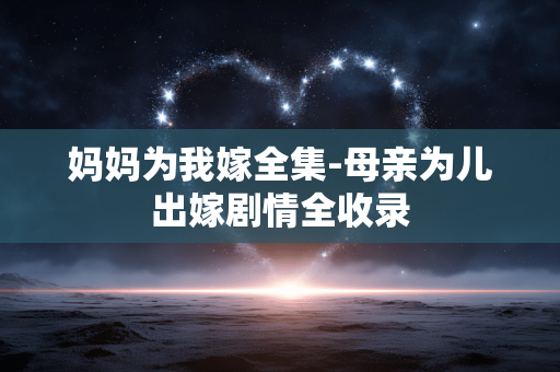妈妈为我嫁全集-母亲为儿出嫁剧情全收录 妈妈为我嫁全集-母亲为儿出嫁剧情全收录