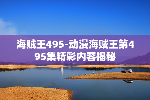 海贼王495-动漫海贼王第495集精彩内容揭秘 海贼王495-动漫海贼王第495集精彩内容揭秘