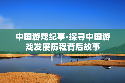 中国游戏纪事-探寻中国游戏发展历程背后故事