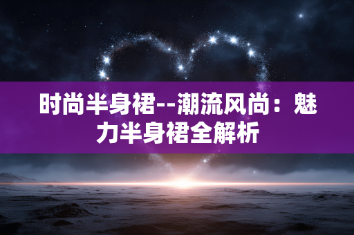 时尚半身裙--潮流风尚:魅力半身裙全解析 时尚半身裙--潮流风尚:魅力半身裙全解析