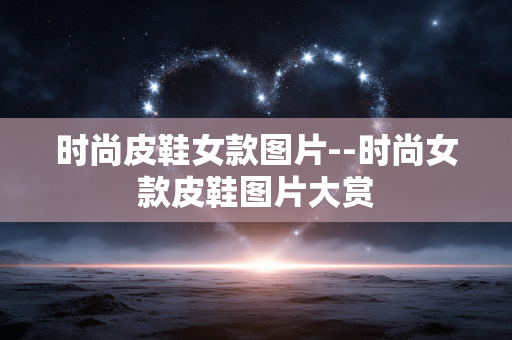 时尚皮鞋女款图片--时尚女款皮鞋图片大赏 时尚皮鞋女款图片--时尚女款皮鞋图片大赏