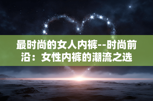 最时尚的女人内裤--时尚前沿：女性内裤的潮流之选