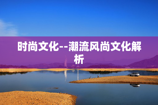 时尚文化--潮流风尚文化解析