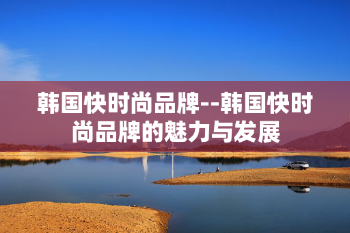 韩国快时尚品牌--韩国快时尚品牌的魅力与发展