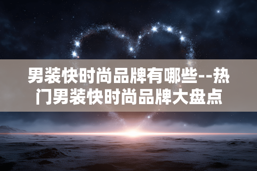 男装快时尚品牌有哪些--热门男装快时尚品牌大盘点 男装快时尚品牌有哪些--热门男装快时尚品牌大盘点