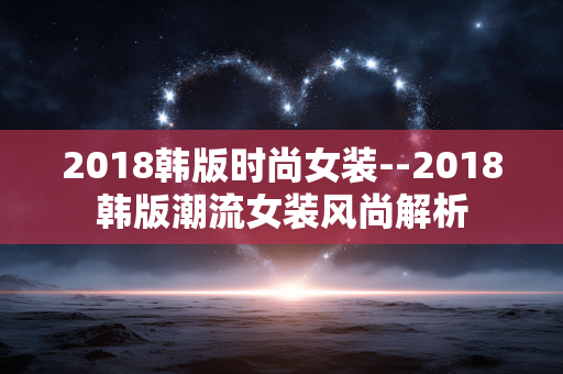 2018韩版时尚女装--2018韩版潮流女装风尚解析 2018韩版时尚女装--2018韩版潮流女装风尚解析