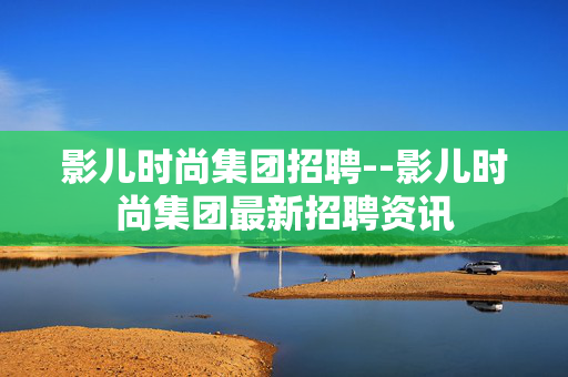 影儿时尚集团招聘--影儿时尚集团最新招聘资讯