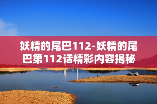妖精的尾巴112-妖精的尾巴第112话精彩内容揭秘