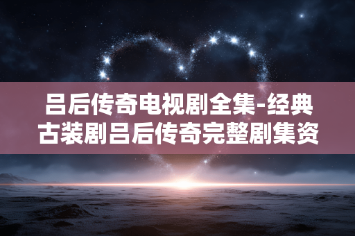 吕后传奇电视剧全集-经典古装剧吕后传奇完整剧集资源