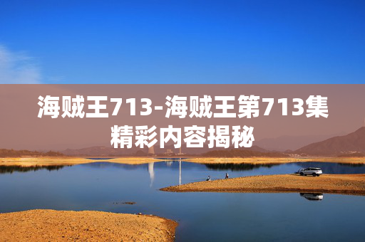 海贼王713-海贼王第713集精彩内容揭秘