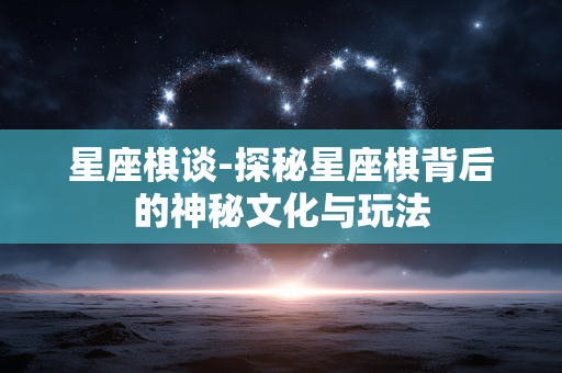 星座棋谈-探秘星座棋背后的神秘文化与玩法