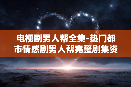 电视剧男人帮全集-热门都市情感剧男人帮完整剧集资源