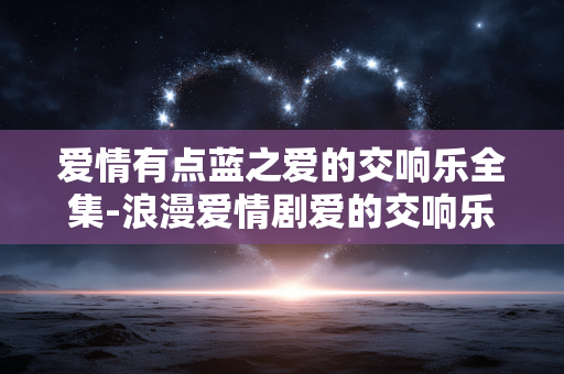 爱情有点蓝之爱的交响乐全集-浪漫爱情剧爱的交响乐完整剧集资源
