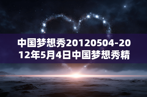 中国梦想秀20120504-2012年5月4日中国梦想秀精彩内容呈现