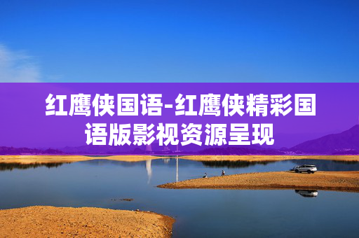 红鹰侠国语-红鹰侠精彩国语版影视资源呈现