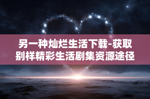 另一种灿烂生活下载-获取别样精彩生活剧集资源途径