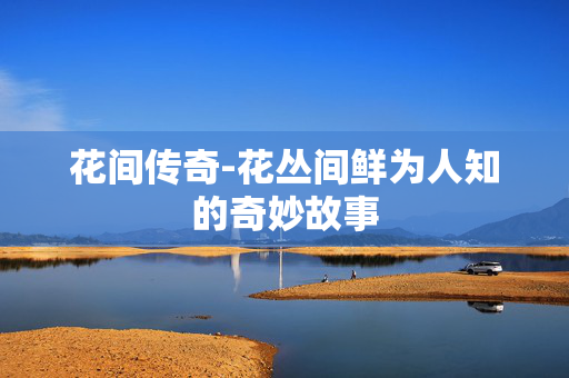 花间传奇-花丛间鲜为人知的奇妙故事
