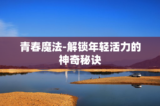 青春魔法-解锁年轻活力的神奇秘诀