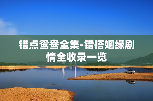 错点鸳鸯全集-错搭姻缘剧情全收录一览
