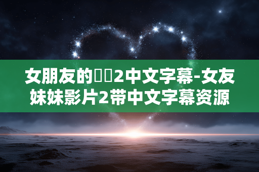 女朋友的妺妺2中文字幕-女友妹妹影片2带中文字幕资源