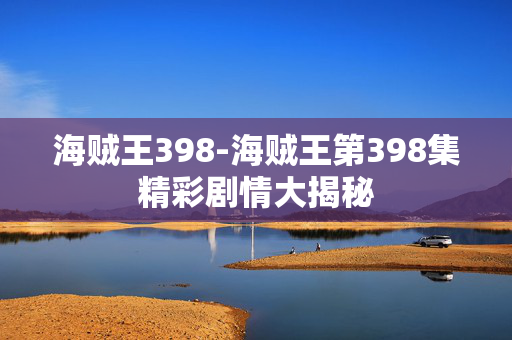 海贼王398-海贼王第398集精彩剧情大揭秘