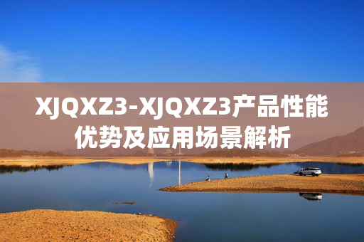XJQXZ3-XJQXZ3产品性能优势及应用场景解析
