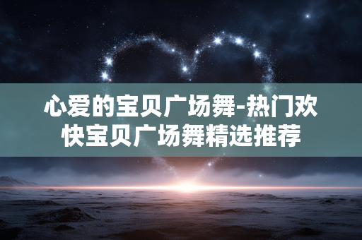 心爱的宝贝广场舞-热门欢快宝贝广场舞精选推荐