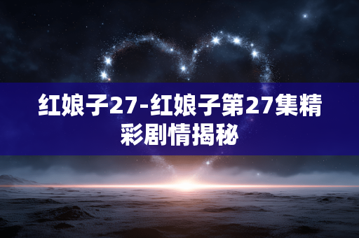 红娘子27-红娘子第27集精彩剧情揭秘