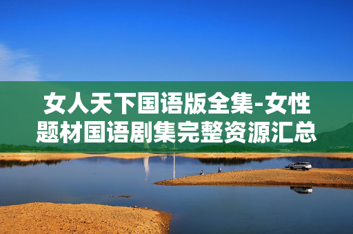女人天下国语版全集-女性题材国语剧集完整资源汇总