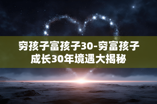 穷孩子富孩子30-穷富孩子成长30年境遇大揭秘